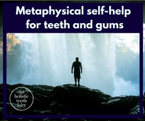 Metaphysical teeth, self-help strategies for teeth and gums that change how we think, feel and act in relation to our teeth and gums.